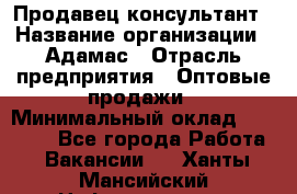 Продавец-консультант › Название организации ­ Адамас › Отрасль предприятия ­ Оптовые продажи › Минимальный оклад ­ 26 000 - Все города Работа » Вакансии   . Ханты-Мансийский,Нефтеюганск г.